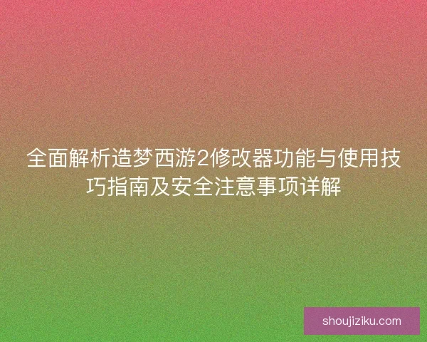 全面解析造梦西游2修改器功能与使用技巧指南及安全注意事项详解