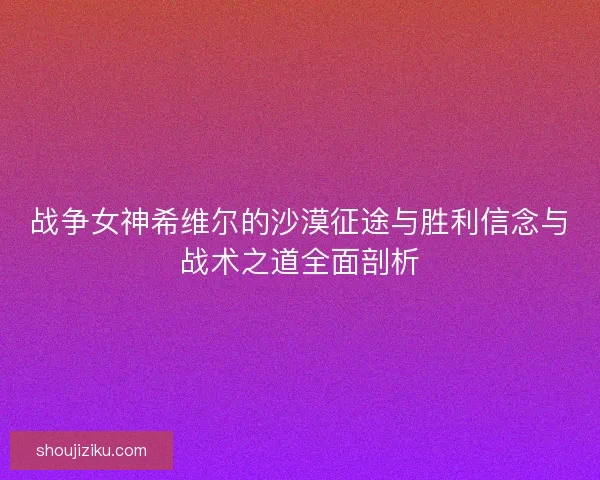 战争女神希维尔的沙漠征途与胜利信念与战术之道全面剖析