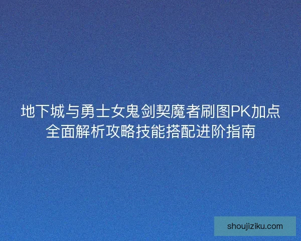 地下城与勇士女鬼剑契魔者刷图PK加点全面解析攻略技能搭配进阶指南