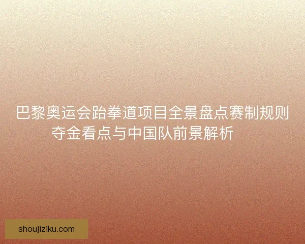 巴黎奥运会跆拳道项目全景盘点赛制规则夺金看点与中国队前景解析 🥋