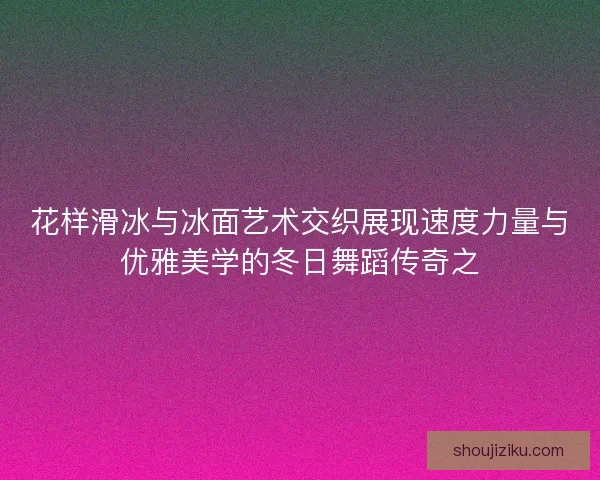 花样滑冰与冰面艺术交织展现速度力量与优雅美学的冬日舞蹈传奇之