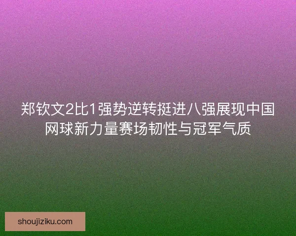 郑钦文2比1强势逆转挺进八强展现中国网球新力量赛场韧性与冠军气质