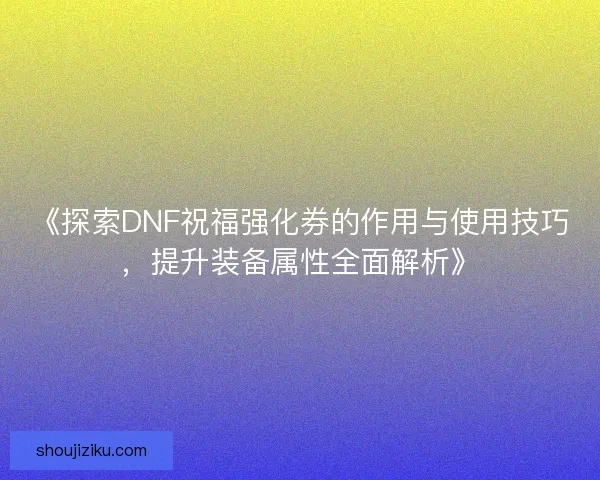 《探索DNF祝福强化券的作用与使用技巧，提升装备属性全面解析》