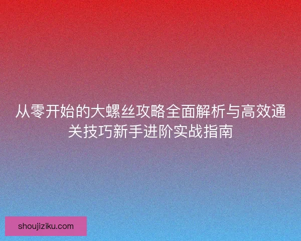从零开始的大螺丝攻略全面解析与高效通关技巧新手进阶实战指南