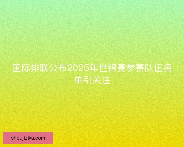 国际排联公布2025年世锦赛参赛队伍名单引关注