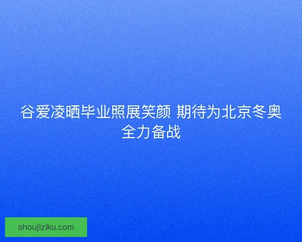 谷爱凌晒毕业照展笑颜 期待为北京冬奥全力备战