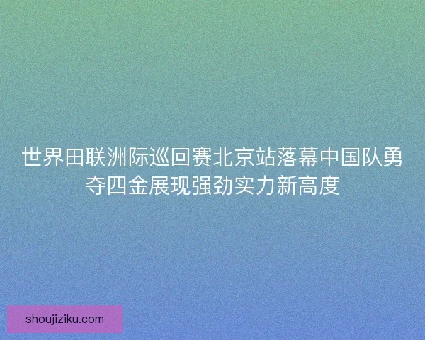 世界田联洲际巡回赛北京站落幕中国队勇夺四金展现强劲实力新高度