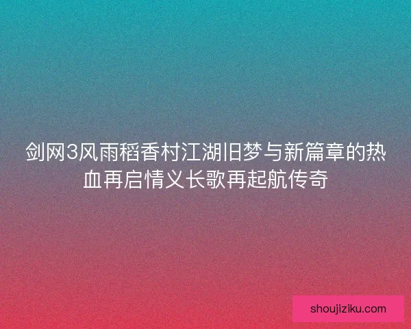 剑网3风雨稻香村江湖旧梦与新篇章的热血再启情义长歌再起航传奇