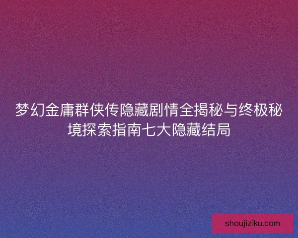 梦幻金庸群侠传隐藏剧情全揭秘与终极秘境探索指南七大隐藏结局