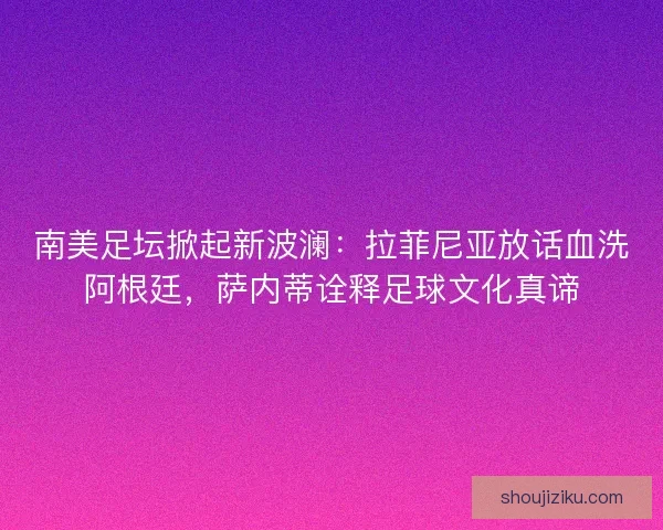 南美足坛掀起新波澜：拉菲尼亚放话血洗阿根廷，萨内蒂诠释足球文化真谛