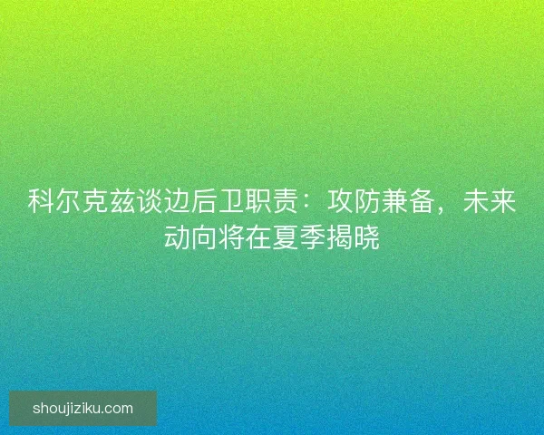 科尔克兹谈边后卫职责：攻防兼备，未来动向将在夏季揭晓