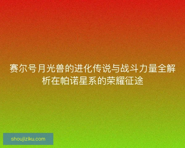 赛尔号月光兽的进化传说与战斗力量全解析在帕诺星系的荣耀征途