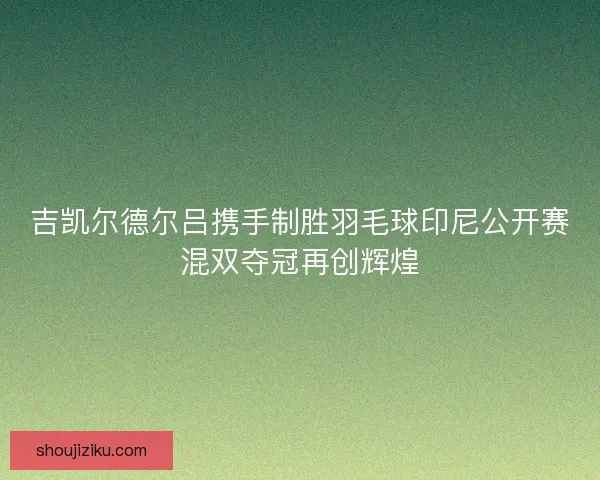 吉凯尔德尔吕携手制胜羽毛球印尼公开赛混双夺冠再创辉煌
