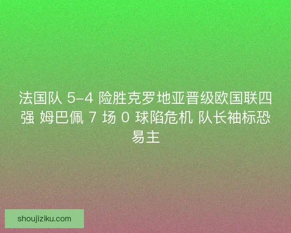 法国队 5-4 险胜克罗地亚晋级欧国联四强 姆巴佩 7 场 0 球陷危机 队长袖标恐易主