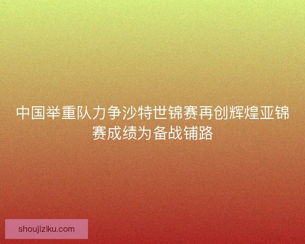 中国举重队力争沙特世锦赛再创辉煌亚锦赛成绩为备战铺路