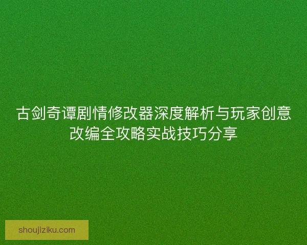 古剑奇谭剧情修改器深度解析与玩家创意改编全攻略实战技巧分享