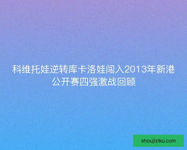科维托娃逆转库卡洛娃闯入2013年新港公开赛四强激战回顾