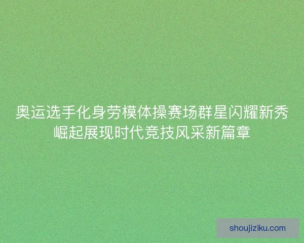 奥运选手化身劳模体操赛场群星闪耀新秀崛起展现时代竞技风采新篇章