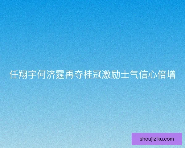 任翔宇何济霆再夺桂冠激励士气信心倍增