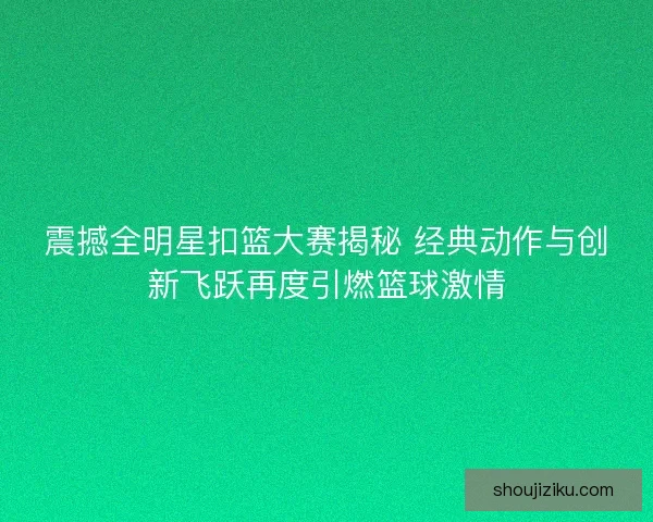 震撼全明星扣篮大赛揭秘 经典动作与创新飞跃再度引燃篮球激情