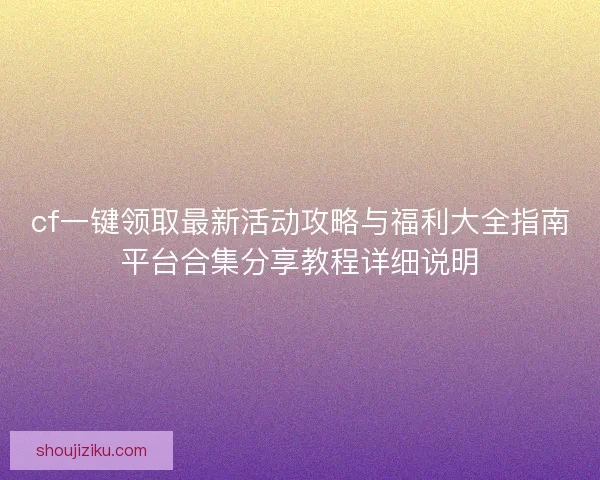cf一键领取最新活动攻略与福利大全指南平台合集分享教程详细说明