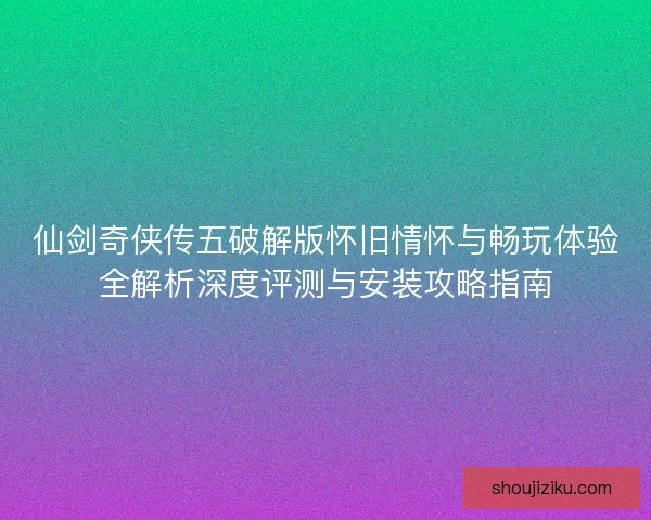 仙剑奇侠传五破解版怀旧情怀与畅玩体验全解析深度评测与安装攻略指南