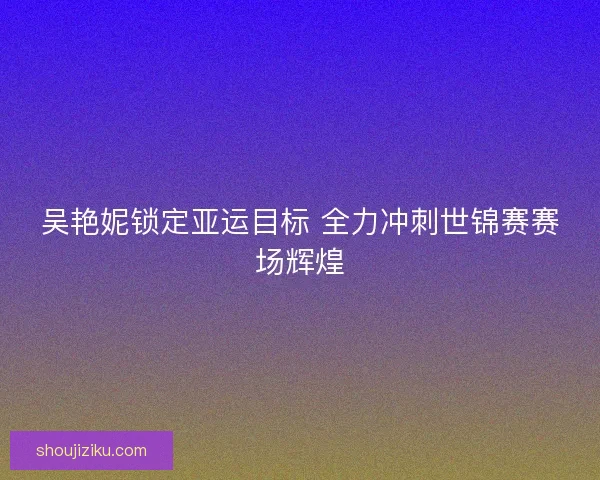 吴艳妮锁定亚运目标 全力冲刺世锦赛赛场辉煌